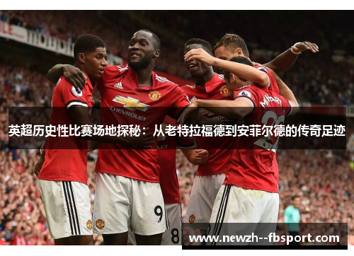 英超历史性比赛场地探秘：从老特拉福德到安菲尔德的传奇足迹