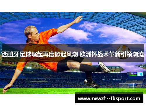 西班牙足球崛起再度掀起风潮 欧洲杯战术革新引领潮流