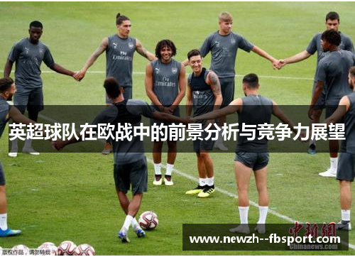 英超球队在欧战中的前景分析与竞争力展望