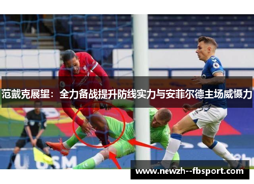 范戴克展望：全力备战提升防线实力与安菲尔德主场威慑力
