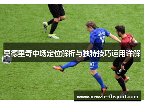 莫德里奇中场定位解析与独特技巧运用详解