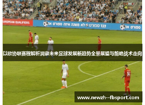 以欧协联赛程解析洞察未来足球发展新趋势全景展望与前瞻战术走向 以欧协联赛程解析洞察未来足球发展新趋势全景展望与前瞻战术走向