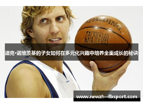 迪克·诺维茨基的子女如何在多元化兴趣中培养全面成长的秘诀