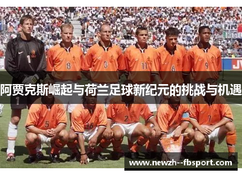 阿贾克斯崛起与荷兰足球新纪元的挑战与机遇 阿贾克斯崛起与荷兰足球新纪元的挑战与机遇