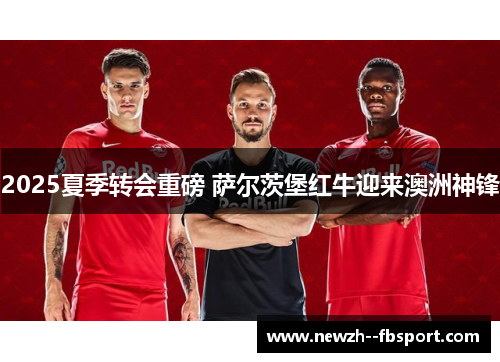 2025夏季转会重磅 萨尔茨堡红牛迎来澳洲神锋 2025夏季转会重磅 萨尔茨堡红牛迎来澳洲神锋
