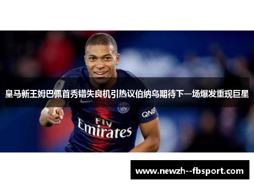 皇马新王姆巴佩首秀错失良机引热议伯纳乌期待下一场爆发重现巨星 皇马新王姆巴佩首秀错失良机引热议伯纳乌期待下一场爆发重现巨星