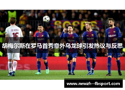 胡梅尔斯在罗马首秀意外乌龙球引发热议与反思