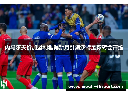 内马尔天价加盟利雅得新月引爆沙特足球转会市场