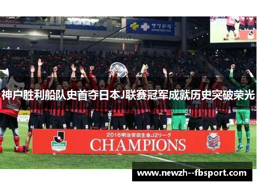 神户胜利船队史首夺日本J联赛冠军成就历史突破荣光 神户胜利船队史首夺日本J联赛冠军成就历史突破荣光